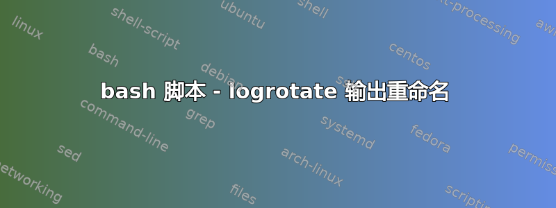 bash 脚本 - logrotate 输出重命名