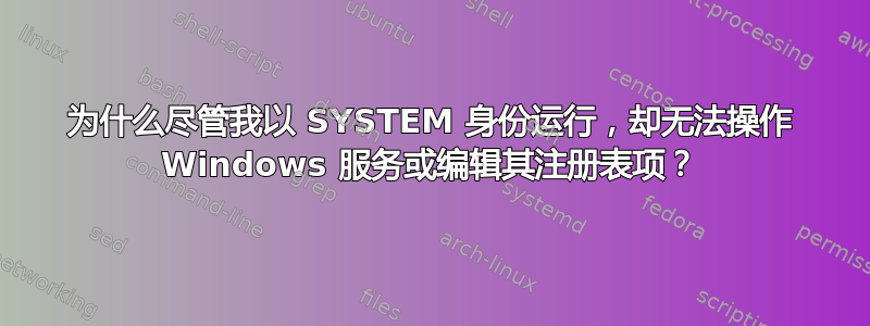 为什么尽管我以 SYSTEM 身份运行，却无法操作 Windows 服务或编辑其注册表项？