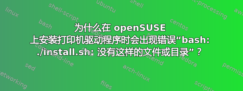 为什么在 openSUSE 上安装打印机驱动程序时会出现错误“bash: ./install.sh: 没有这样的文件或目录”？