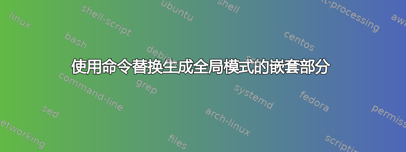 使用命令替换生成全局模式的嵌套部分