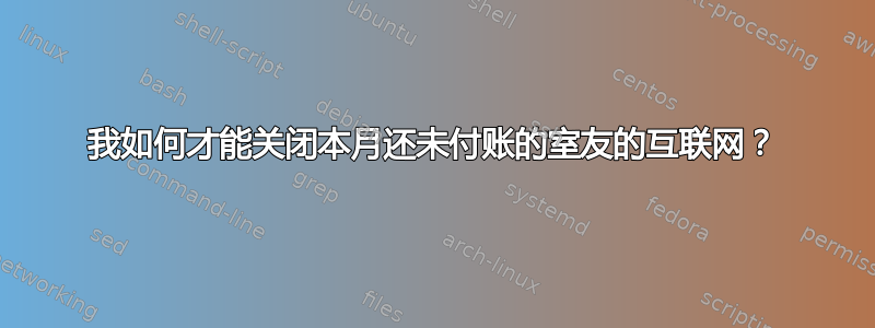 我如何才能关闭本月还未付账的室友的互联网？