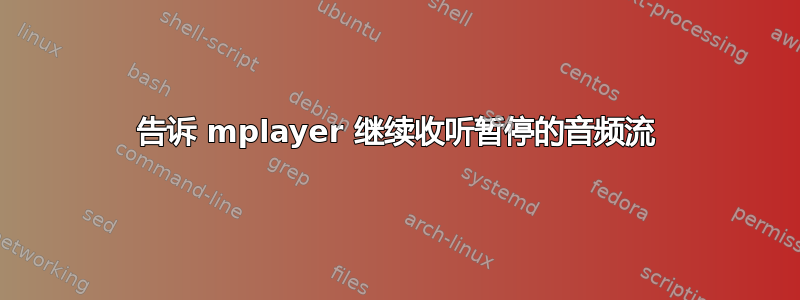 告诉 mplayer 继续收听暂停的音频流