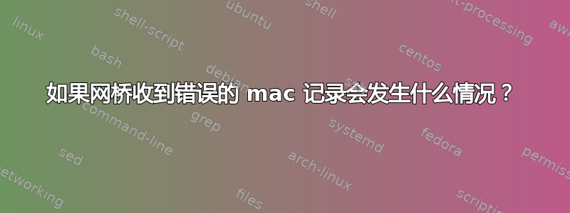 如果网桥收到错误的 mac 记录会发生什么情况？