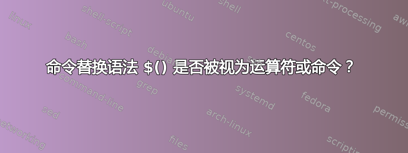 命令替换语法 $() 是否被视为运算符或命令？