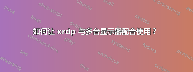 如何让 xrdp 与多台显示器配合使用？