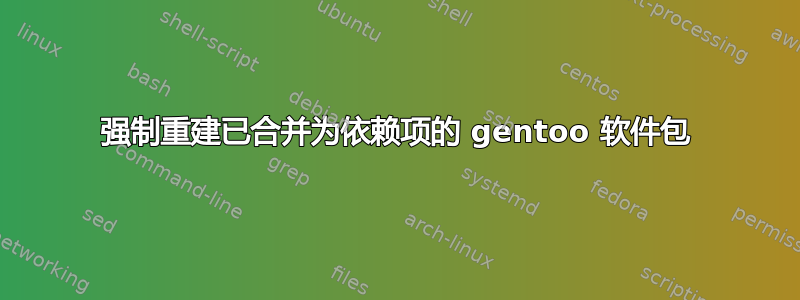 强制重建已合并为依赖项的 gentoo 软件包