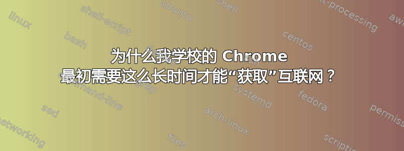 为什么我学校的 Chrome 最初需要这么长时间才能“获取”互联网？