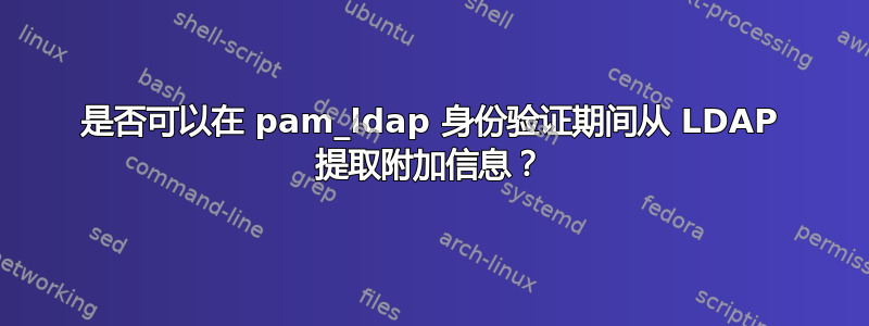 是否可以在 pam_ldap 身份验证期间从 LDAP 提取附加信息？