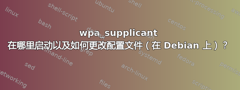 wpa_supplicant 在哪里启动以及如何更改配置文件（在 Debian 上）？