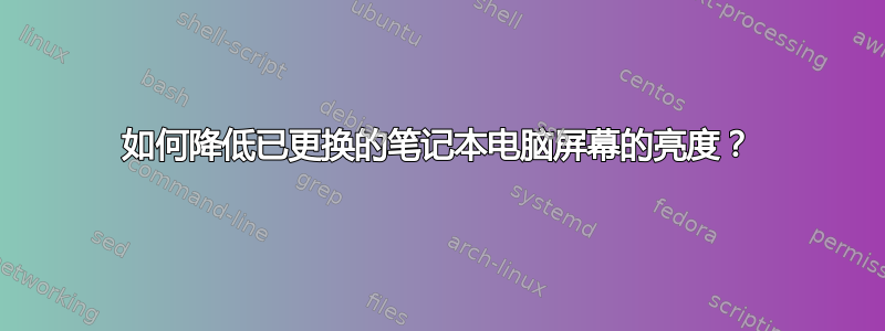 如何降低已更换的笔记本电脑屏幕的亮度？