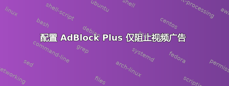 配置 AdBlock Plus 仅阻止视频广告