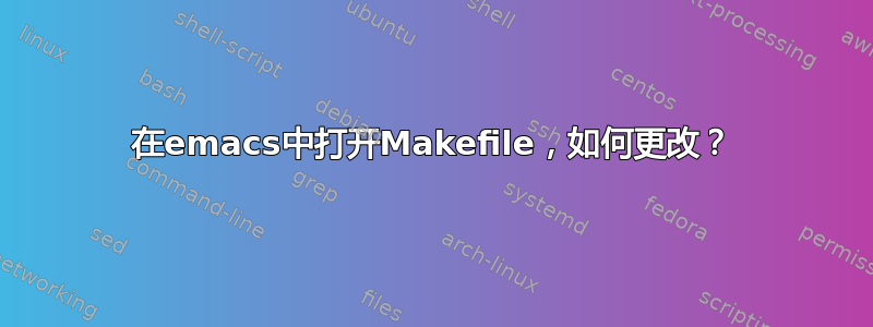 在emacs中打开Makefile，如何更改？