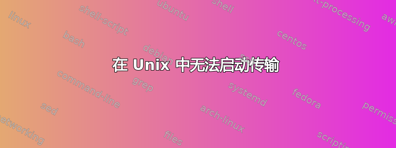 在 Unix 中无法启动传输