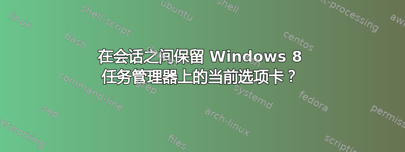 在会话之间保留 Windows 8 任务管理器上的当前选项卡？