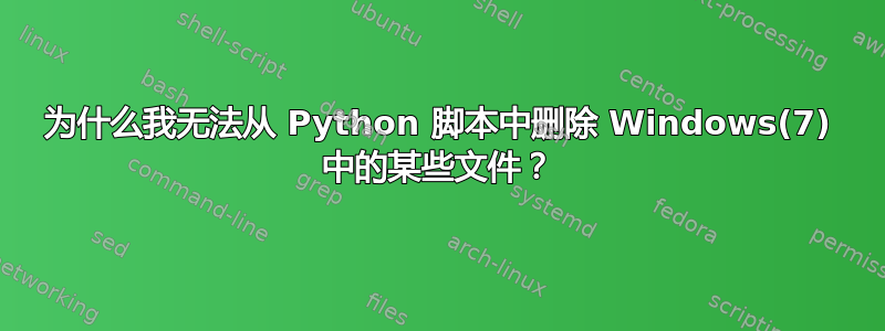 为什么我无法从 Python 脚本中删除 Windows(7) 中的某些文件？