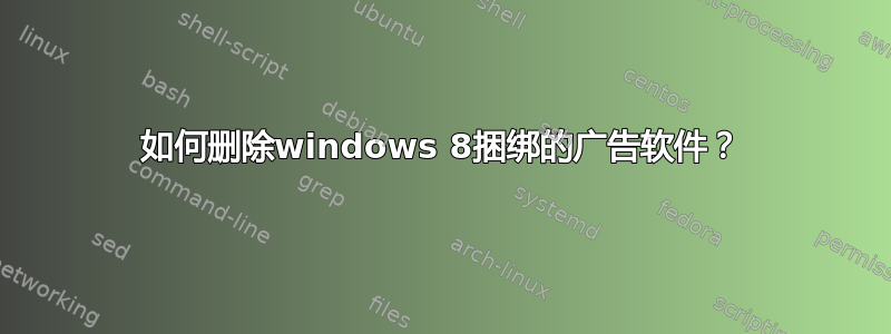 如何删除windows 8捆绑的广告软件？