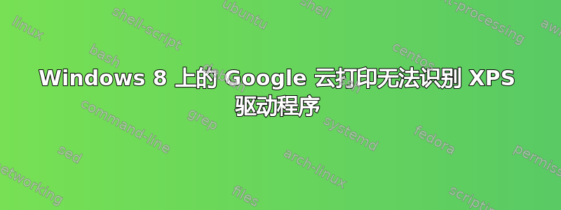 Windows 8 上的 Google 云打印无法识别 XPS 驱动程序