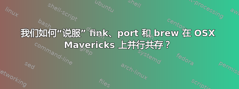 我们如何“说服” fink、port 和 brew 在 OSX Mavericks 上并行共存？