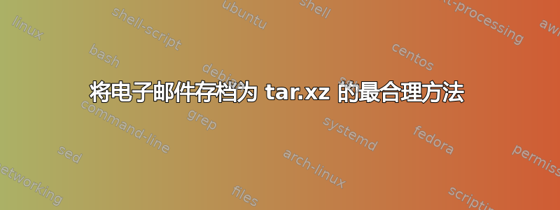 将电子邮件存档为 tar.xz 的最合理方法