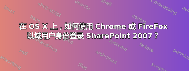 在 OS X 上，如何使用 Chrome 或 FireFox 以域用户身份登录 SharePoint 2007？