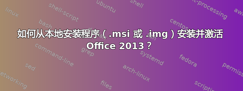 如何从本地安装程序（.msi 或 .img）安装并激活 Office 2013？