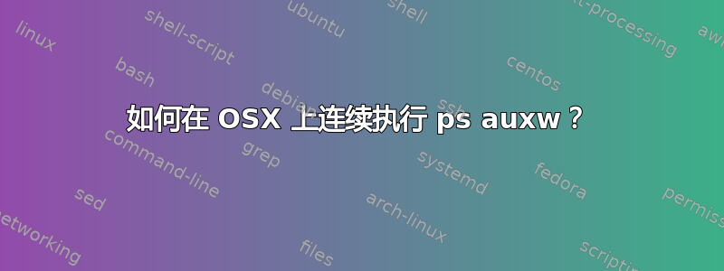 如何在 OSX 上连续执行 ps auxw？