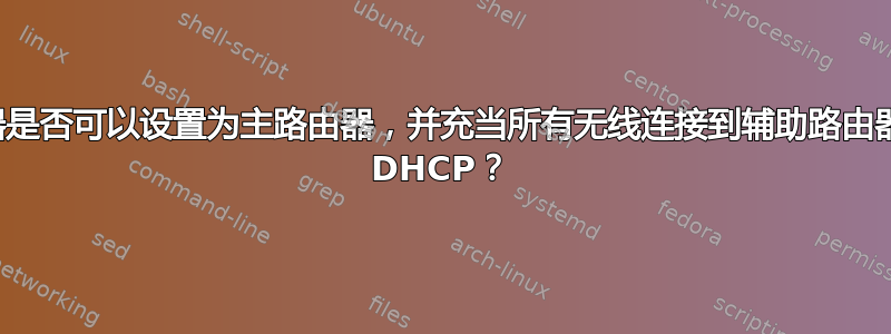 有线路由器是否可以设置为主路由器，并充当所有无线连接到辅助路由器的设备的 DHCP？