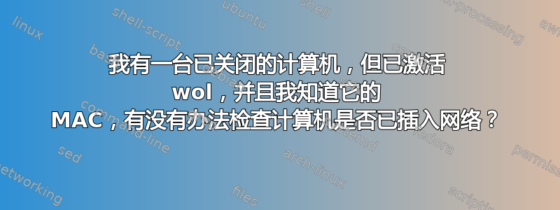 我有一台已关闭的计算机，但已激活 wol，并且我知道它的 MAC，有没有办法检查计算机是否已插入网络？