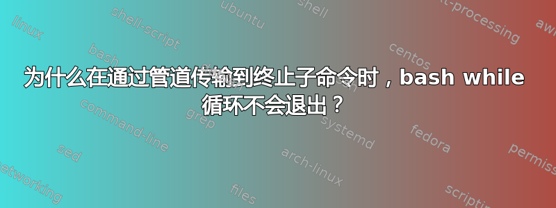 为什么在通过管道传输到终止子命令时，bash while 循环不会退出？