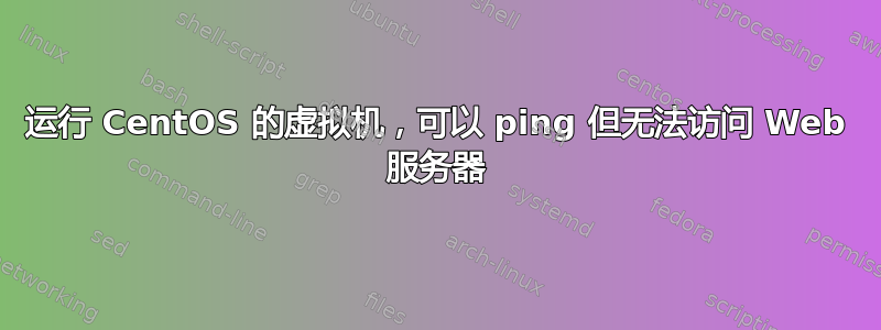 运行 CentOS 的虚拟机，可以 ping 但无法访问 Web 服务器