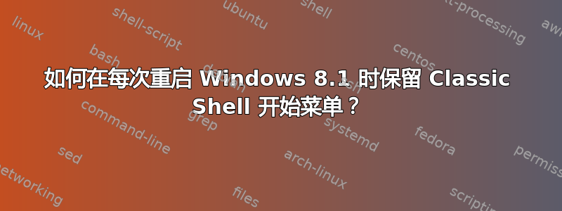 如何在每次重启 Windows 8.1 时保留 Classic Shell 开始菜单？