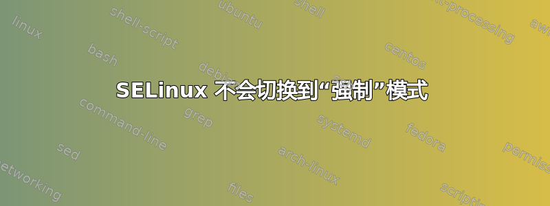 SELinux 不会切换到“强制”模式