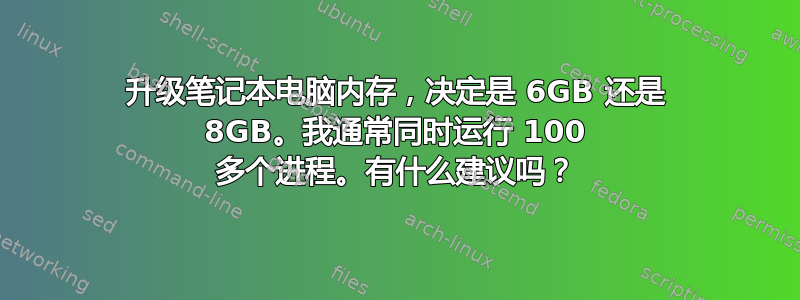 升级笔记本电脑内存，决定是 6GB 还是 8GB。我通常同时运行 100 多个进程。有什么建议吗？