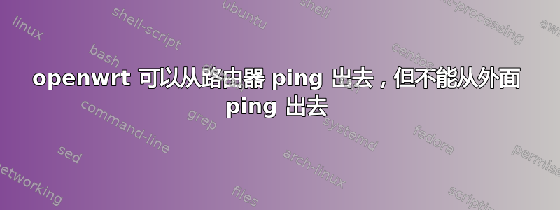 openwrt 可以从路由器 ping 出去，但不能从外面 ping 出去