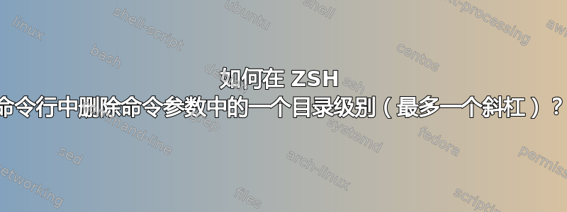 如何在 ZSH 命令行中删除命令参数中的一个目录级别（最多一个斜杠）？