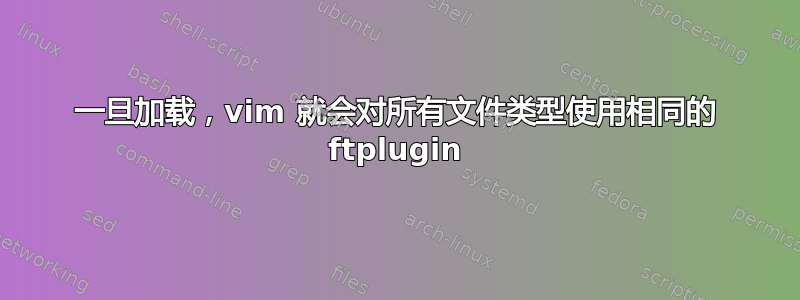 一旦加载，vim 就会对所有文件类型使用相同的 ftplugin