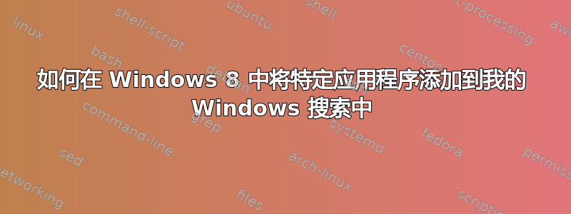 如何在 Windows 8 中将特定应用程序添加到我的 Windows 搜索中