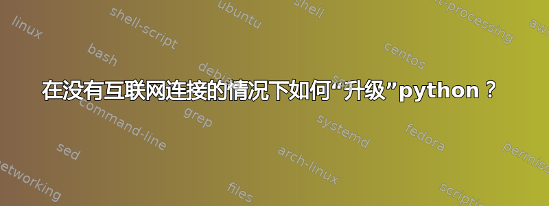 在没有互联网连接的情况下如何“升级”python？