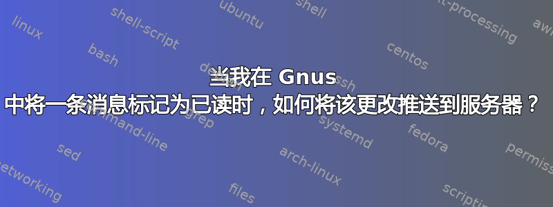 当我在 Gnus 中将一条消息标记为已读时，如何将该更改推送到服务器？