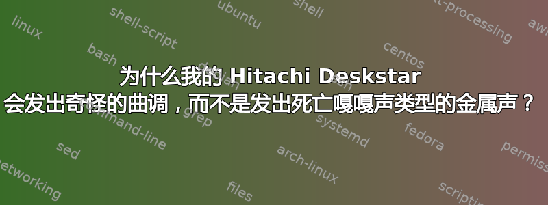 为什么我的 Hitachi Deskstar 会发出奇怪的曲调，而不是发出死亡嘎嘎声类型的金属声？