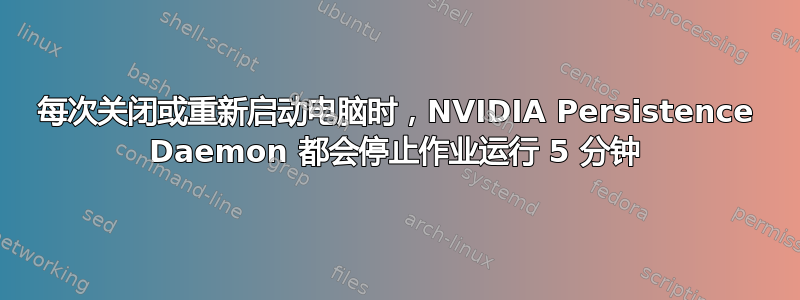 每次关闭或重新启动电脑时，NVIDIA Persistence Daemon 都会停止作业运行 5 分钟