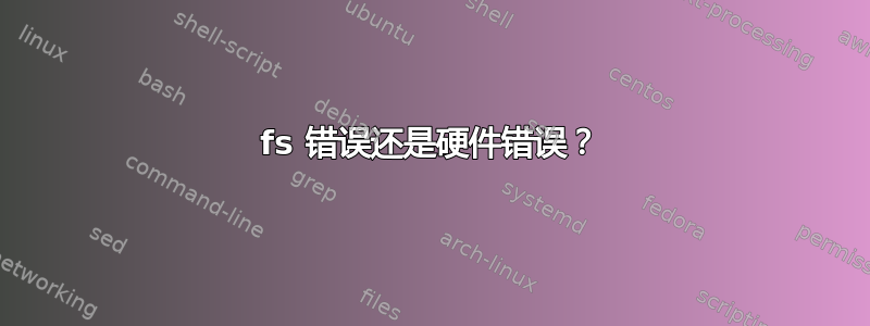 fs 错误还是硬件错误？