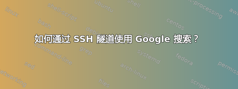 如何通过 SSH 隧道使用 Google 搜索？