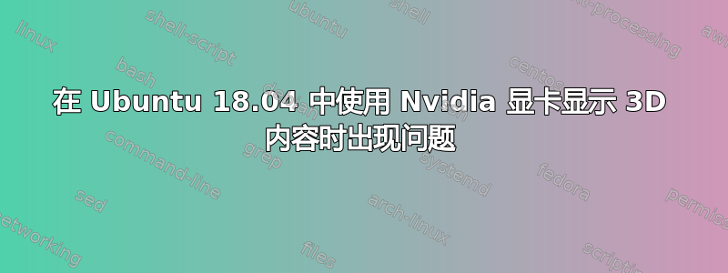 在 Ubuntu 18.04 中使用 Nvidia 显卡显示 3D 内容时出现问题