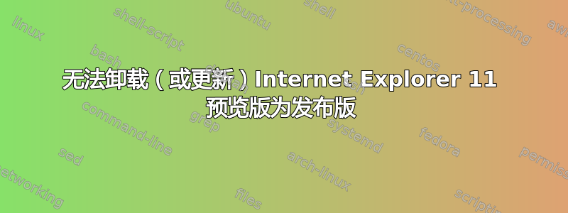 无法卸载（或更新）Internet Explorer 11 预览版为发布版