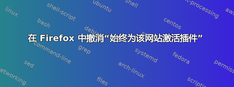 在 Firefox 中撤消“始终为该网站激活插件”