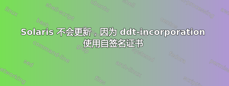 Solaris 不会更新，因为 ddt-incorporation 使用自签名证书