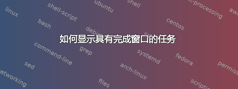 如何显示具有完成窗口的任务