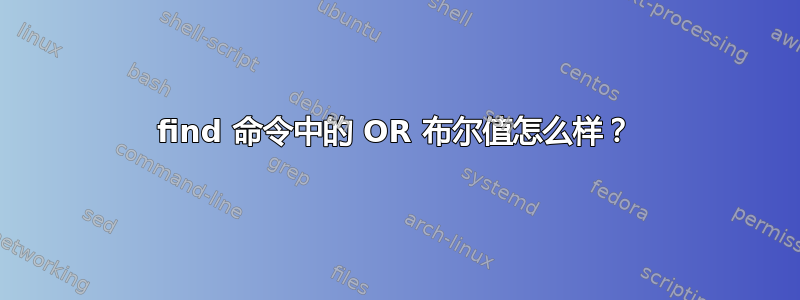 find 命令中的 OR 布尔值怎么样？