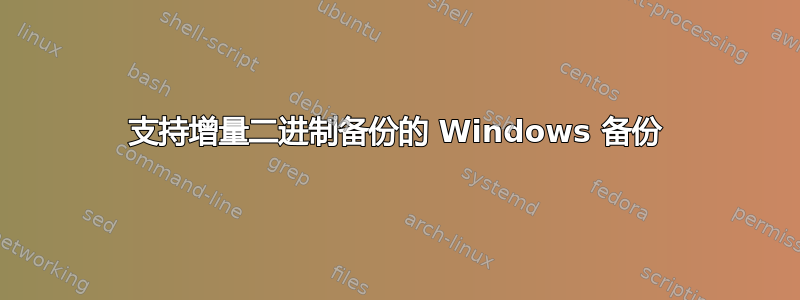 支持增量二进制备份的 Windows 备份